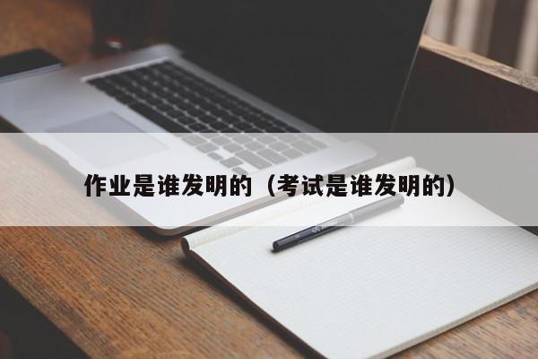 作业是谁发明的（考试是谁发明的）