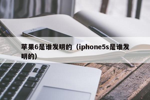 苹果6是谁发明的（iphone5s是谁发明的）