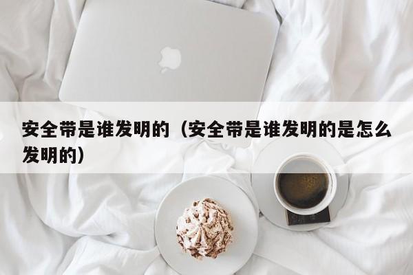 安全带是谁发明的（安全带是谁发明的是怎么发明的）