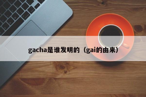 gacha是谁发明的（gai的由来）