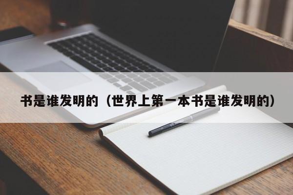 书是谁发明的（世界上第一本书是谁发明的）