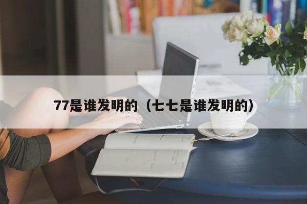 77是谁发明的（七七是谁发明的）