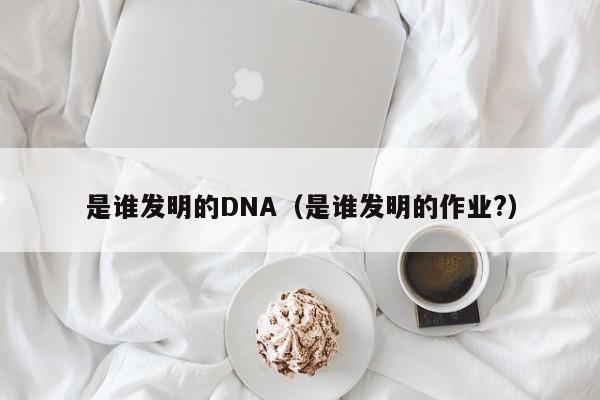 是谁发明的DNA（是谁发明的作业?）