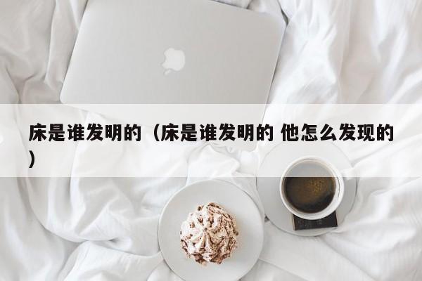 床是谁发明的（床是谁发明的 他怎么发现的）