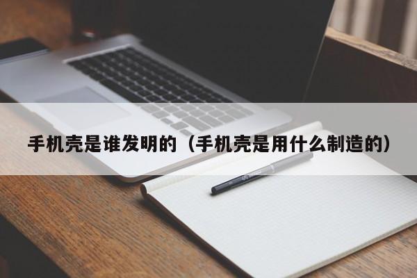 手机壳是谁发明的（手机壳是用什么制造的）