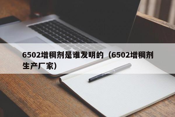 6502增稠剂是谁发明的（6502增稠剂生产厂家）