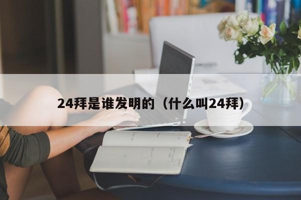 24拜是谁发明的（什么叫24拜）