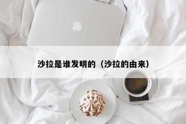 沙拉是谁发明的（沙拉的由来）