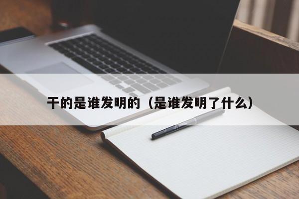 干的是谁发明的（是谁发明了什么）