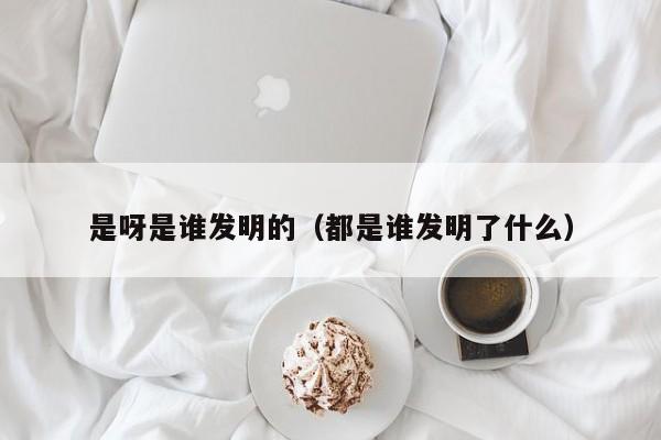 是呀是谁发明的（都是谁发明了什么）