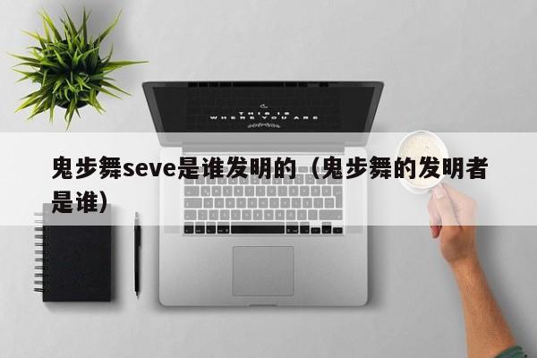 鬼步舞seve是谁发明的（鬼步舞的发明者是谁）