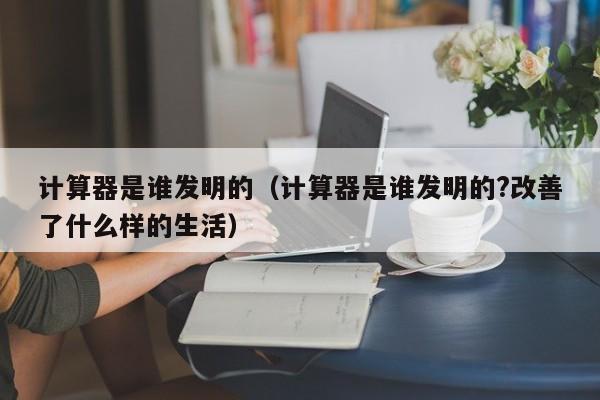 计算器是谁发明的（计算器是谁发明的?改善了什么样的生活）