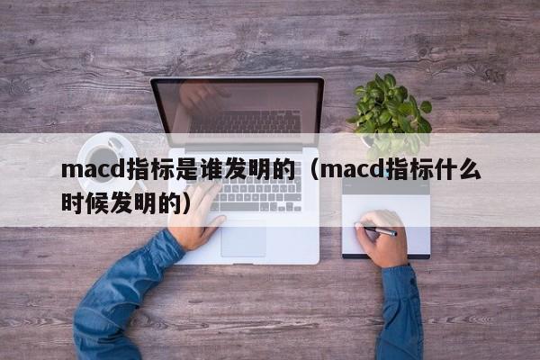 macd指标是谁发明的（macd指标什么时候发明的）