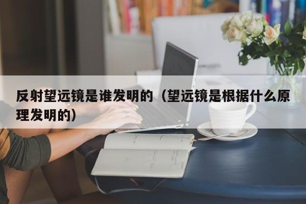 反射望远镜是谁发明的（望远镜是根据什么原理发明的）