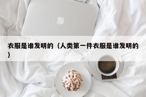 衣服是谁发明的（人类第一件衣服是谁发明的）