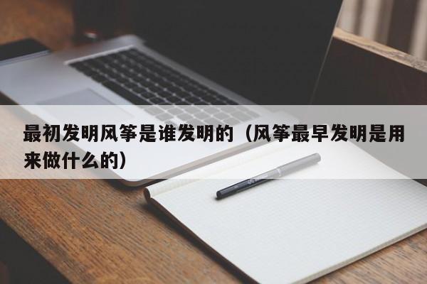 最初发明风筝是谁发明的（风筝最早发明是用来做什么的）