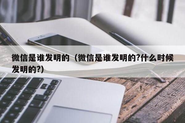 微信是谁发明的（微信是谁发明的?什么时候发明的?）