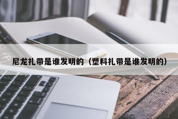 尼龙扎带是谁发明的（塑料扎带是谁发明的）