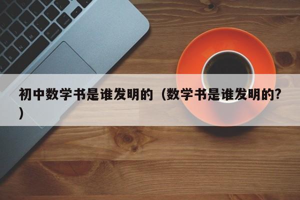 初中数学书是谁发明的（数学书是谁发明的?）