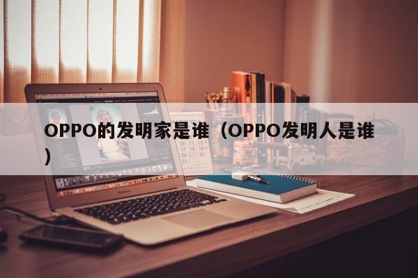 OPPO的发明家是谁（OPPO发明人是谁）