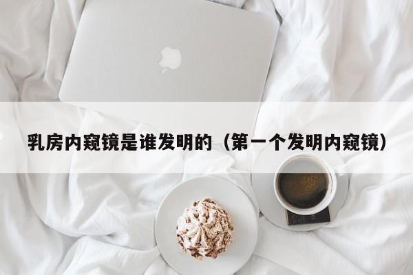 乳房内窥镜是谁发明的（第一个发明内窥镜）