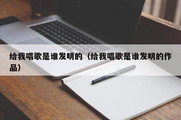 给我唱歌是谁发明的（给我唱歌是谁发明的作品）