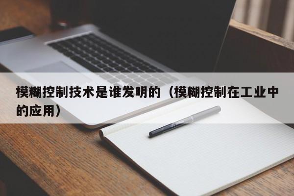 模糊控制技术是谁发明的（模糊控制在工业中的应用）