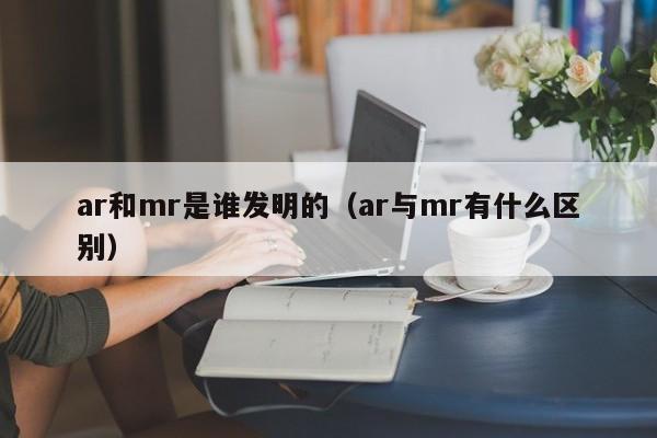 ar和mr是谁发明的（ar与mr有什么区别）