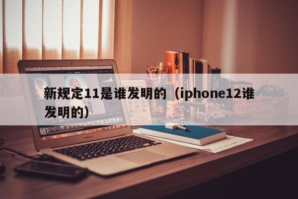 新规定11是谁发明的（iphone12谁发明的）