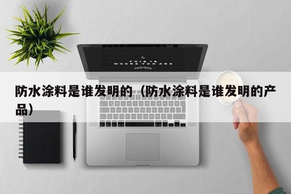 防水涂料是谁发明的（防水涂料是谁发明的产品）