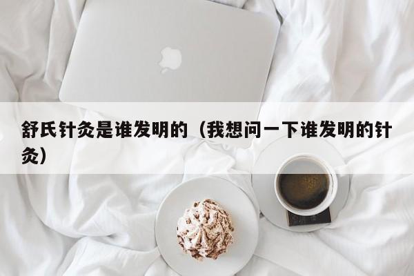 舒氏针灸是谁发明的（我想问一下谁发明的针灸）