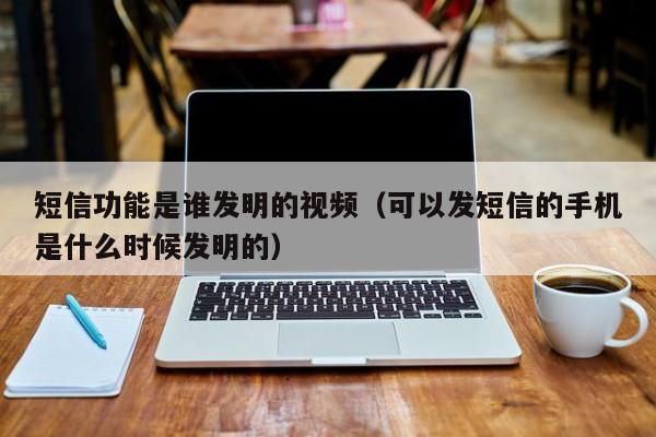 短信功能是谁发明的视频（可以发短信的手机是什么时候发明的）