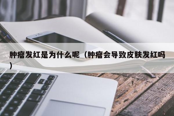 肿瘤发红是为什么呢（肿瘤会导致皮肤发红吗）