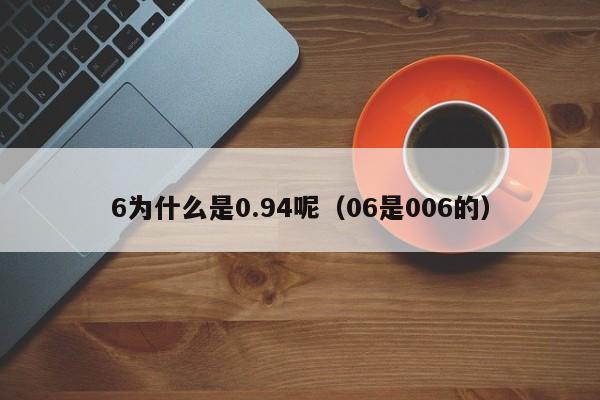 6为什么是0.94呢（06是006的）