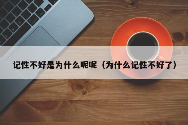 记性不好是为什么呢呢（为什么记性不好了）