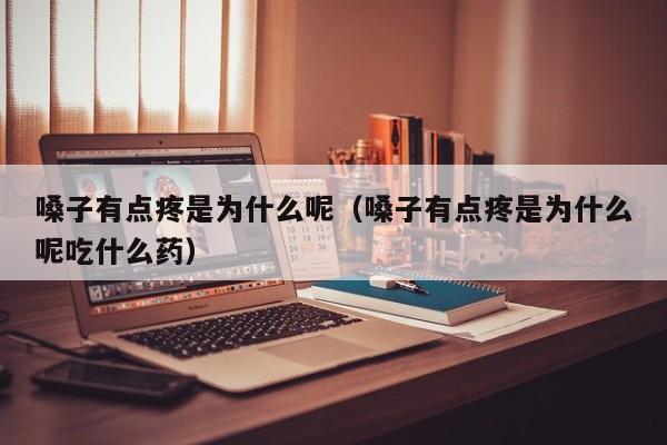 嗓子有点疼是为什么呢（嗓子有点疼是为什么呢吃什么药）