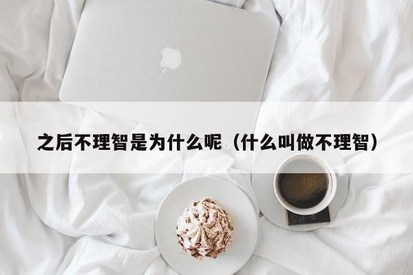 之后不理智是为什么呢（什么叫做不理智）