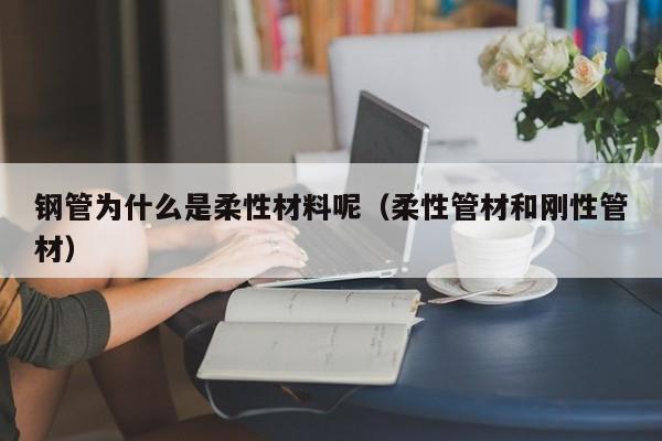 钢管为什么是柔性材料呢（柔性管材和刚性管材）