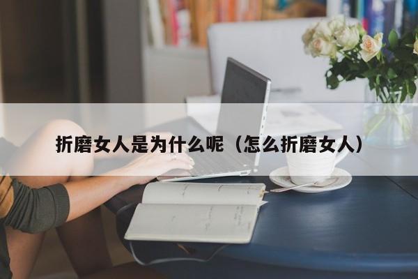 折磨女人是为什么呢（怎么折磨女人）