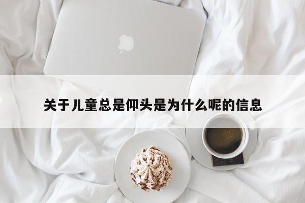 关于儿童总是仰头是为什么呢的信息