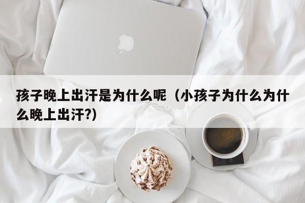 孩子晚上出汗是为什么呢（小孩子为什么为什么晚上出汗?）