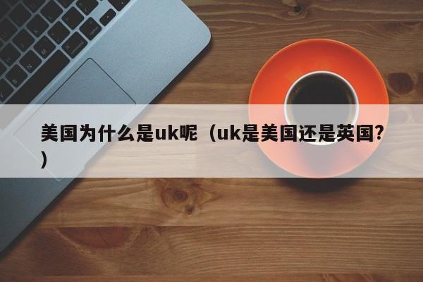 美国为什么是uk呢（uk是美国还是英国?）