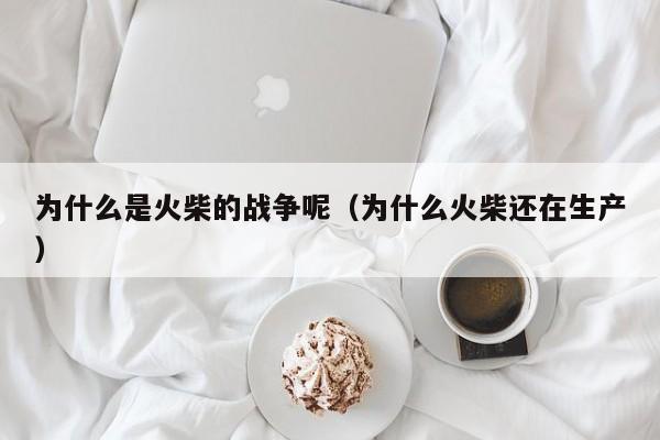 为什么是火柴的战争呢（为什么火柴还在生产）