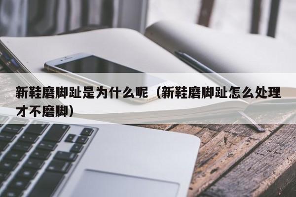 新鞋磨脚趾是为什么呢（新鞋磨脚趾怎么处理才不磨脚）