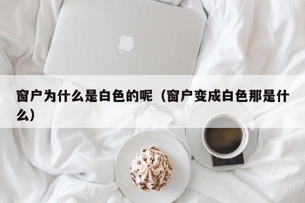 窗户为什么是白色的呢（窗户变成白色那是什么）