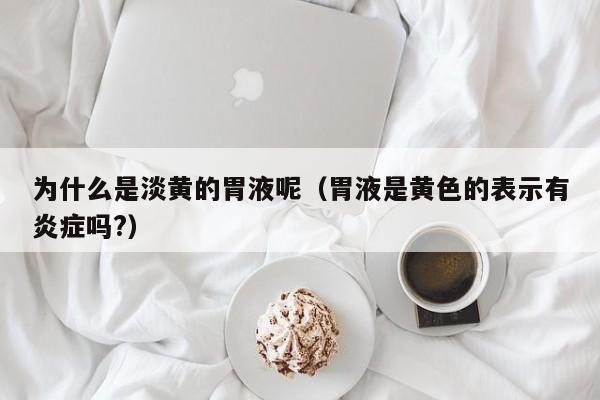 为什么是淡黄的胃液呢（胃液是黄色的表示有炎症吗?）