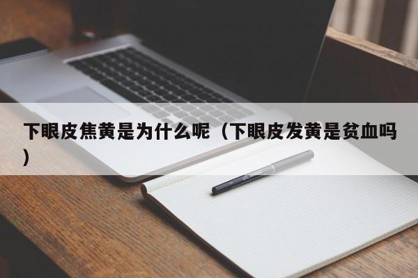 下眼皮焦黄是为什么呢（下眼皮发黄是贫血吗）