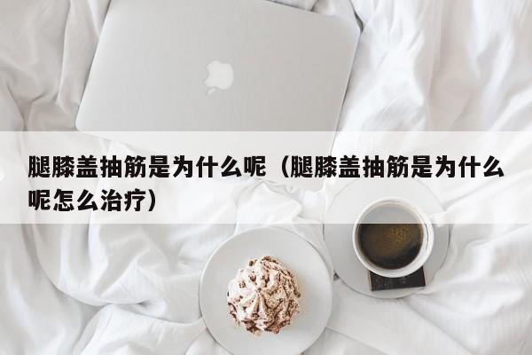 腿膝盖抽筋是为什么呢（腿膝盖抽筋是为什么呢怎么治疗）