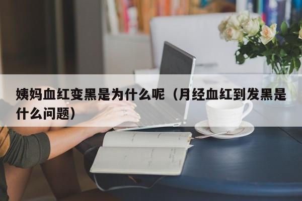 姨妈血红变黑是为什么呢（月经血红到发黑是什么问题）