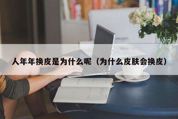 人年年换皮是为什么呢（为什么皮肤会换皮）